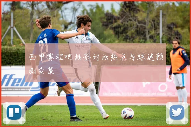 西甲赛程吧抽签讨论热点与球迷预测合集
