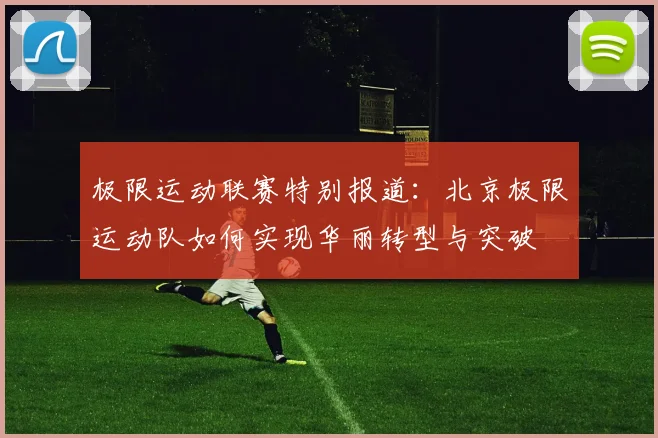 极限运动联赛特别报道：北京极限运动队如何实现华丽转型与突破