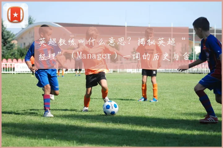 英超教练叫什么意思？揭秘英超“经理”（Manager）一词的历史与含义