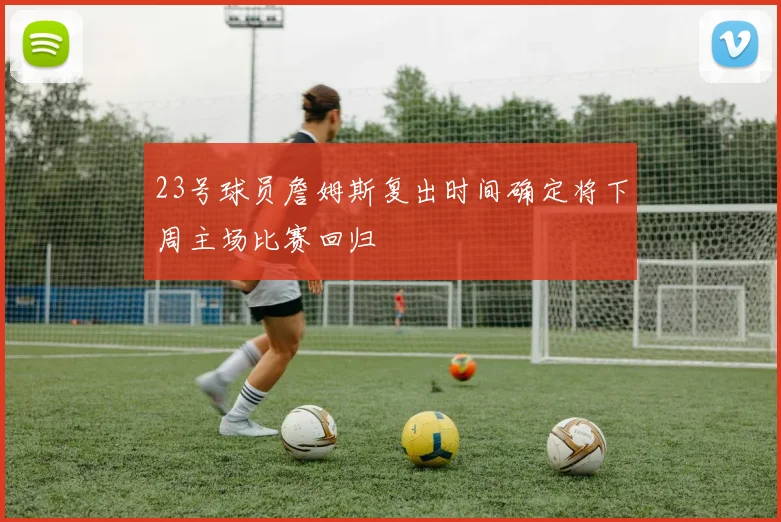 23号球员詹姆斯复出时间确定将下周主场比赛回归