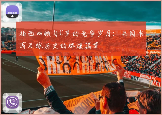 梅西回顾与C罗的竞争岁月：共同书写足球历史的辉煌篇章