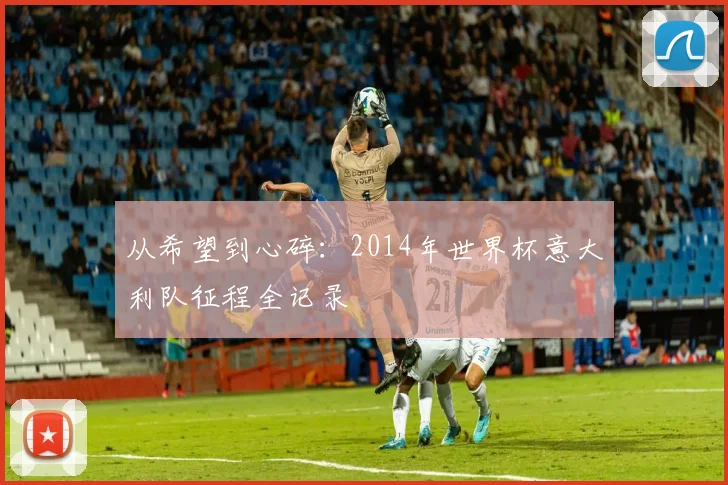 从希望到心碎：2014年世界杯意大利队征程全记录