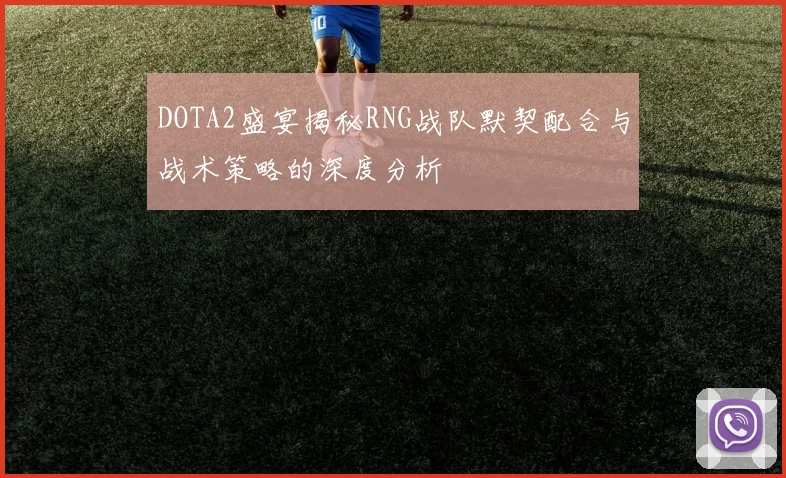 DOTA2盛宴揭秘RNG战队默契配合与战术策略的深度分析