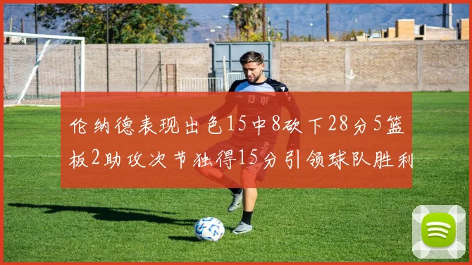 伦纳德表现出色15中8砍下28分5篮板2助攻次节独得15分引领球队胜利