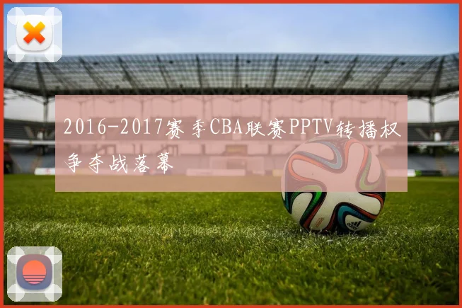 2016-2017赛季CBA联赛PPTV转播权争夺战落幕
