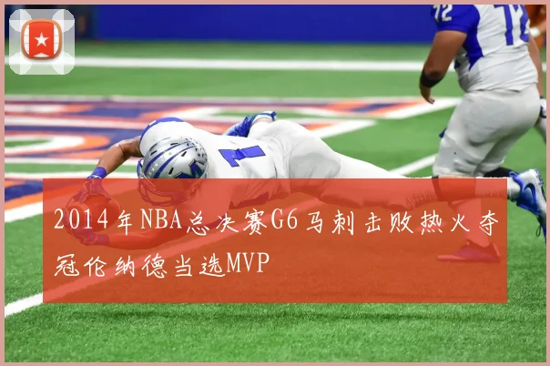 2014年NBA总决赛G6马刺击败热火夺冠伦纳德当选MVP