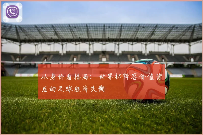 从身价看格局：世界杯阵容价值背后的足球经济失衡