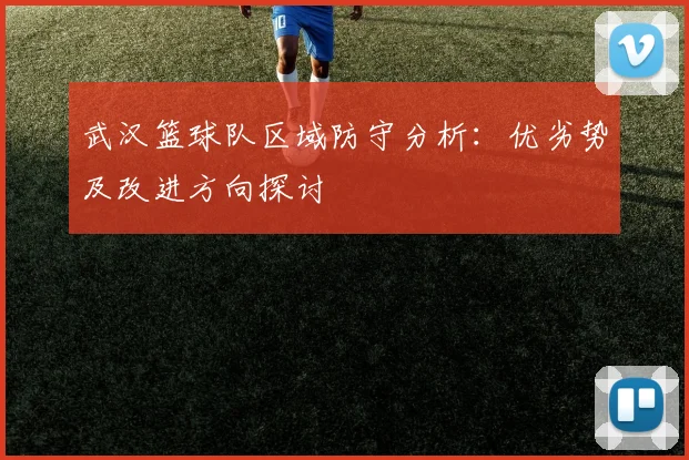 武汉篮球队区域防守分析：优劣势及改进方向探讨