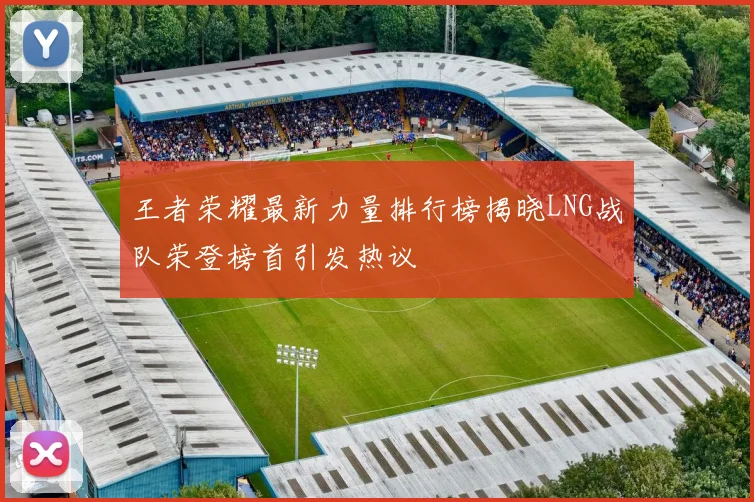 王者荣耀最新力量排行榜揭晓LNG战队荣登榜首引发热议