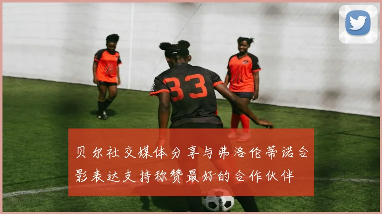 贝尔社交媒体分享与弗洛伦蒂诺合影表达支持称赞最好的合作伙伴