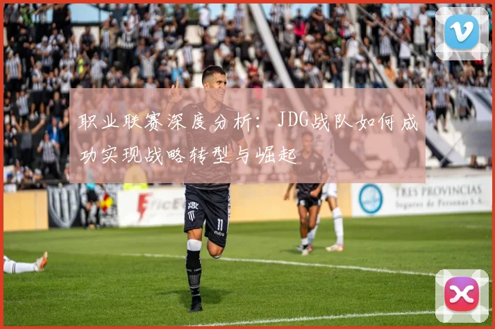 职业联赛深度分析：JDG战队如何成功实现战略转型与崛起
