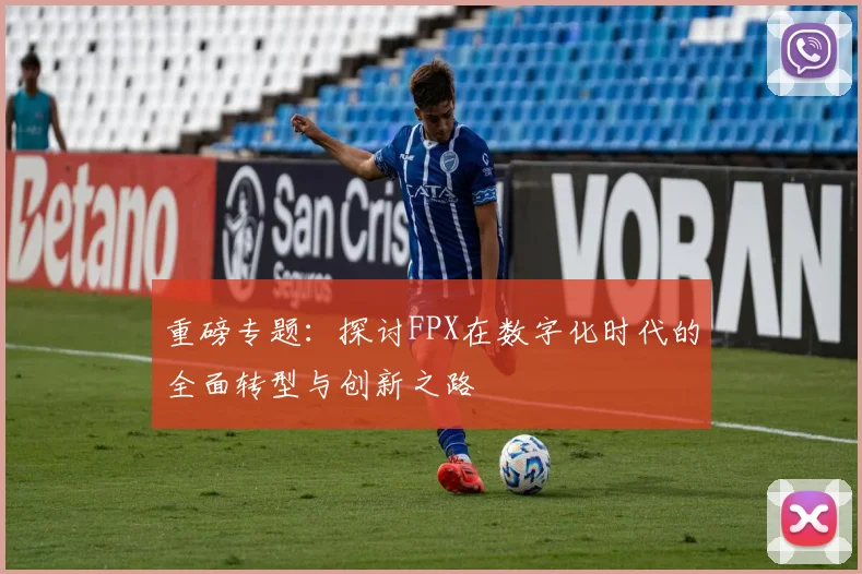 重磅专题：探讨FPX在数字化时代的全面转型与创新之路