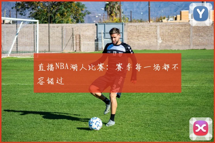 直播NBA湖人比赛：赛季每一场都不容错过