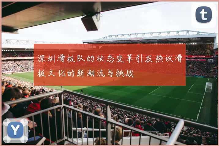 深圳滑板队的状态变革引发热议滑板文化的新潮流与挑战