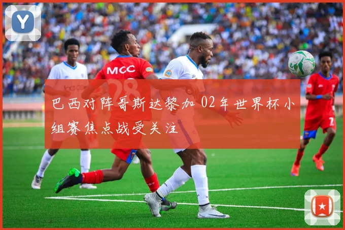 巴西对阵哥斯达黎加 02年世界杯小组赛焦点战受关注