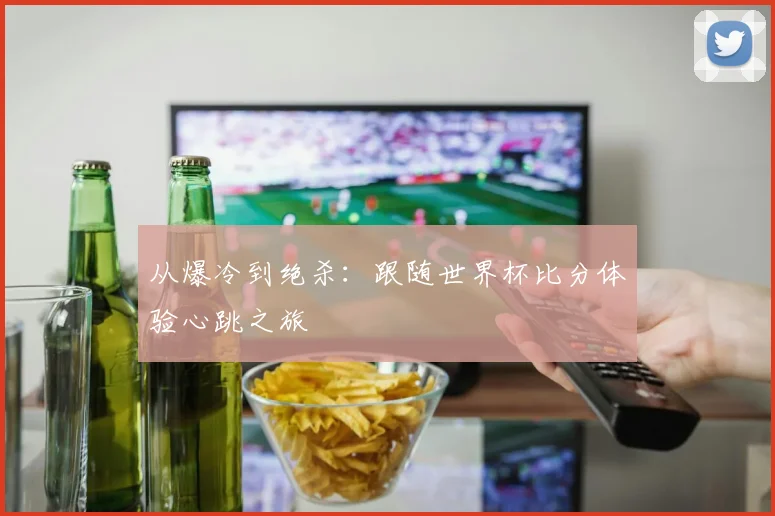 从爆冷到绝杀：跟随世界杯比分体验心跳之旅